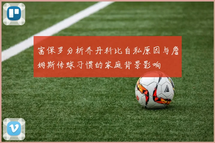 富保罗分析乔丹科比自私原因与詹姆斯传球习惯的家庭背景影响