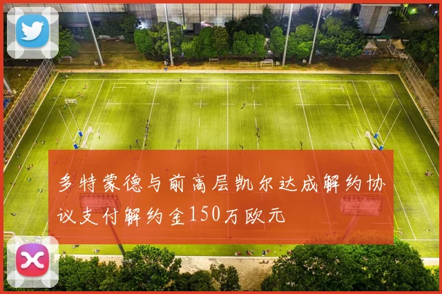 多特蒙德与前高层凯尔达成解约协议支付解约金150万欧元