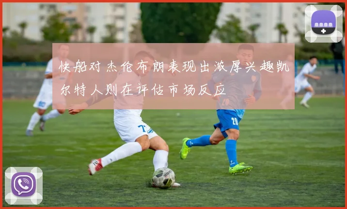 快船对杰伦布朗表现出浓厚兴趣凯尔特人则在评估市场反应
