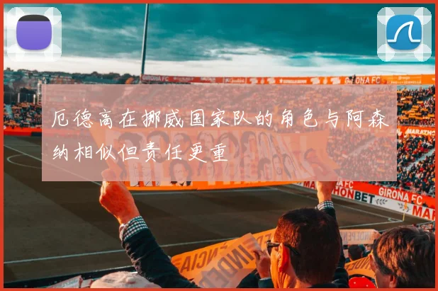 厄德高在挪威国家队的角色与阿森纳相似但责任更重