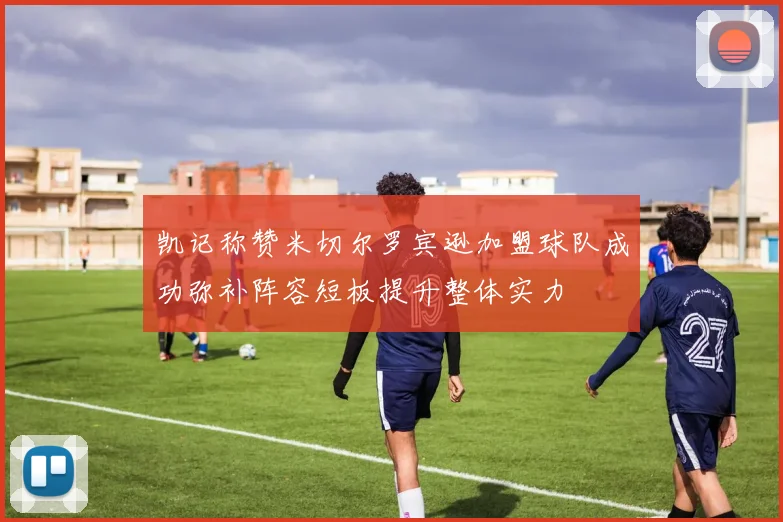 凯记称赞米切尔罗宾逊加盟球队成功弥补阵容短板提升整体实力