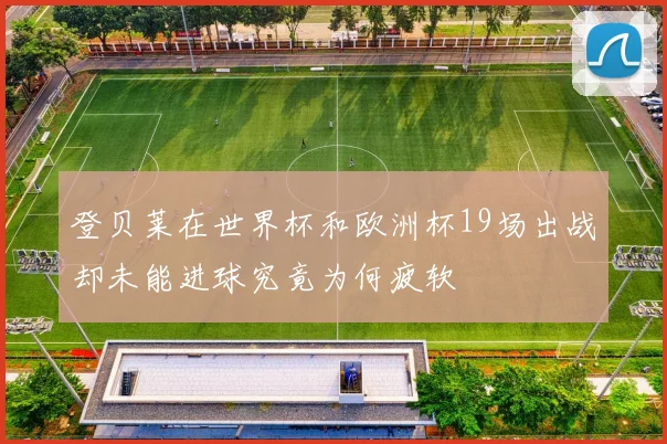 登贝莱在世界杯和欧洲杯19场出战却未能进球究竟为何疲软