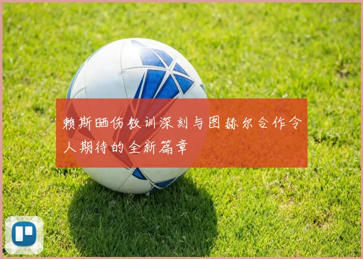 赖斯晒伤教训深刻与图赫尔合作令人期待的全新篇章