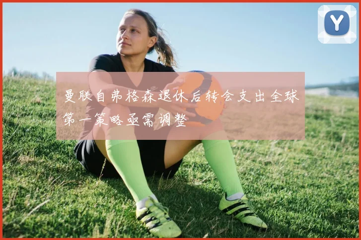 曼联自弗格森退休后转会支出全球第一策略亟需调整