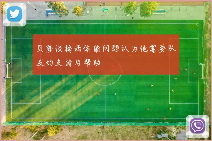 贝隆谈梅西体能问题认为他需要队友的支持与帮助