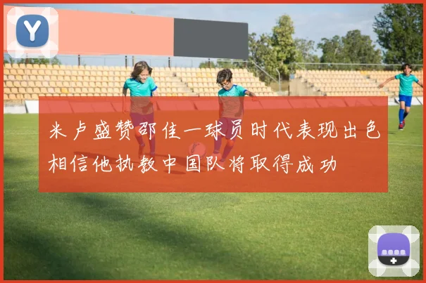 米卢盛赞邵佳一球员时代表现出色相信他执教中国队将取得成功