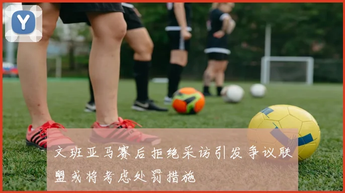 文班亚马赛后拒绝采访引发争议联盟或将考虑处罚措施