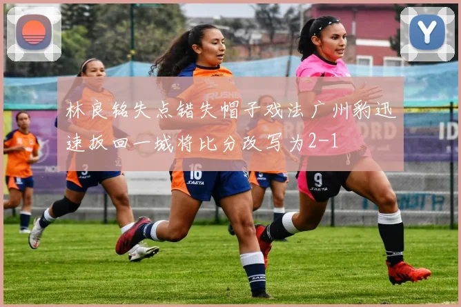 林良铭失点错失帽子戏法广州豹迅速扳回一城将比分改写为2-1