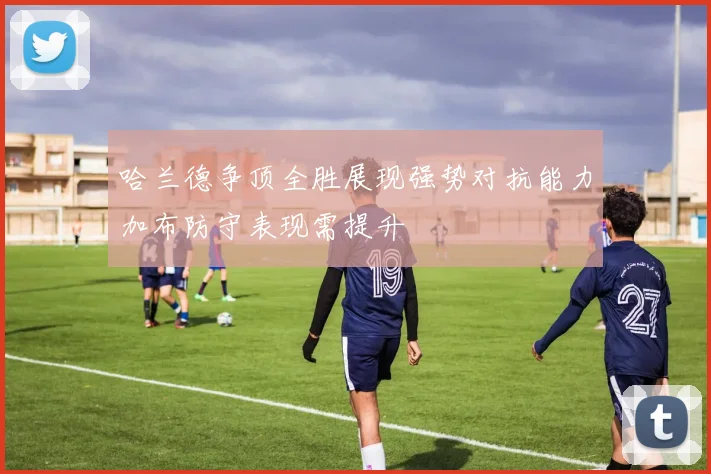 哈兰德争顶全胜展现强势对抗能力加布防守表现需提升