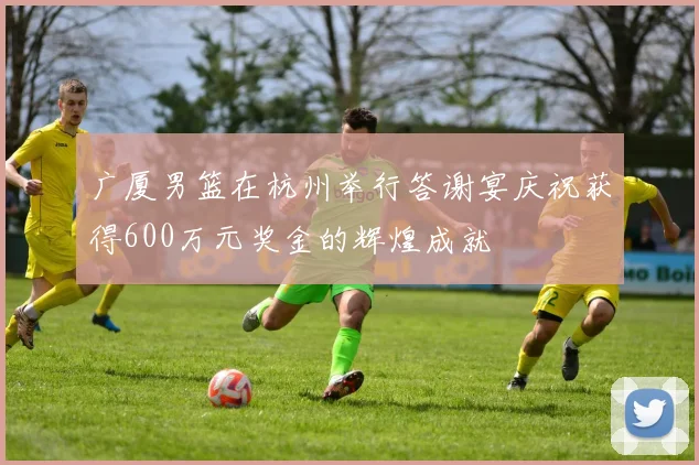广厦男篮在杭州举行答谢宴庆祝获得600万元奖金的辉煌成就