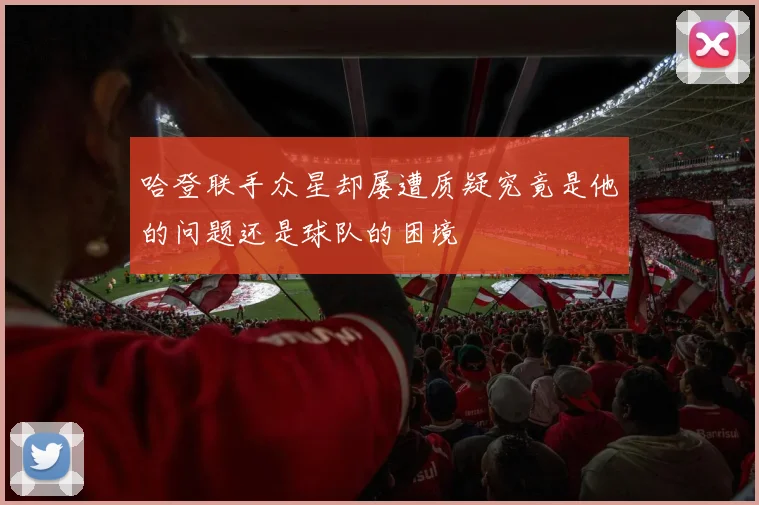 哈登联手众星却屡遭质疑究竟是他的问题还是球队的困境