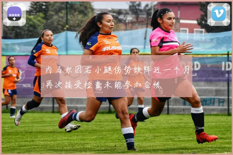 内马尔因右小腿伤势缺阵近一个月再次接受检查未能参加合练